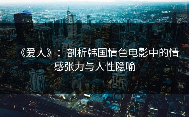 《爱人》:剖析韩国情色电影中的情感张力与人性隐喻