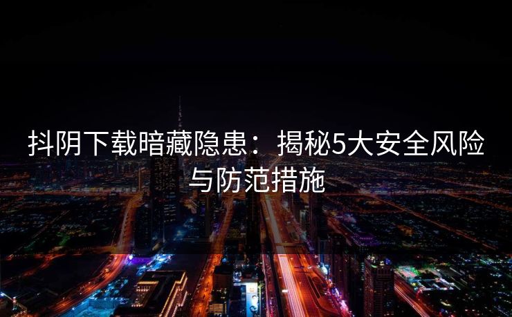 抖阴下载暗藏隐患:揭秘5大安全风险与防范措施
