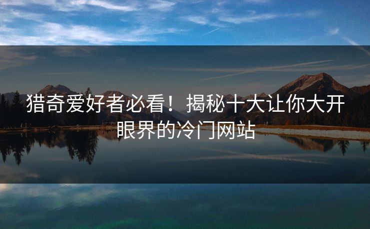 猎奇爱好者必看！揭秘十大让你大开眼界的冷门网站