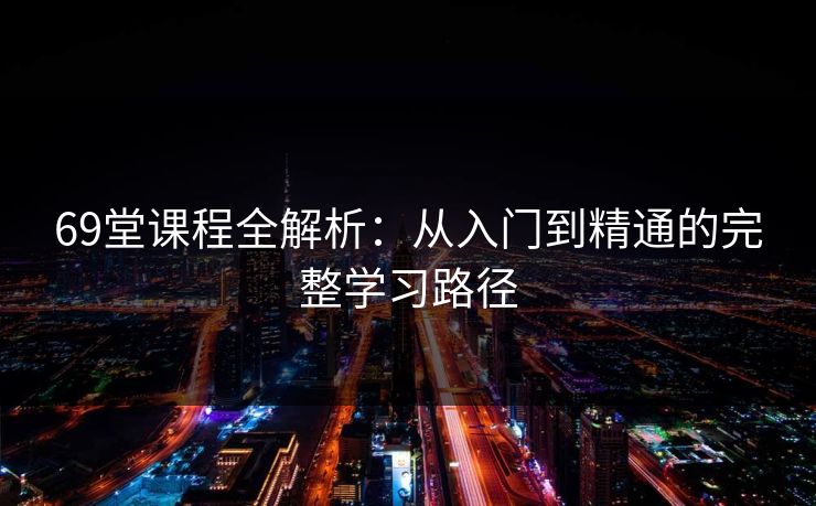 69堂课程全解析:从入门到精通的完整学习路径