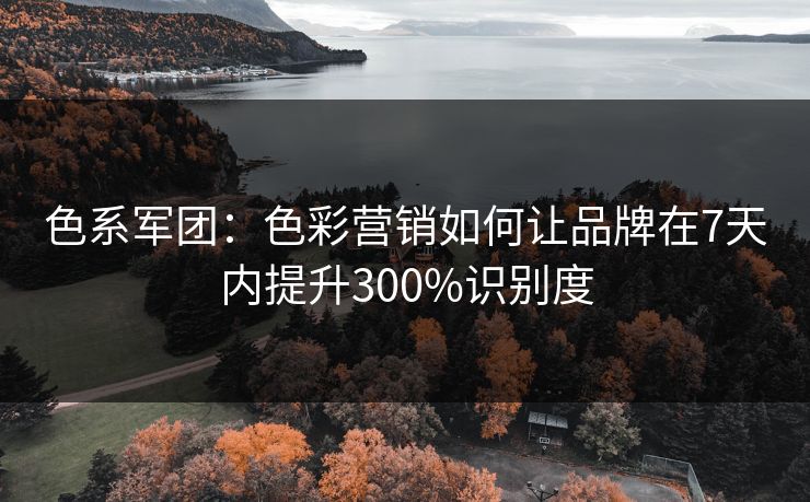 色系军团:色彩营销如何让品牌在7天内提升300%识别度