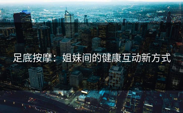 足底按摩:姐妹间的健康互动新方式