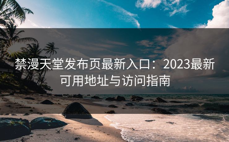禁漫天堂发布页最新入口:2023最新可用地址与访问指南
