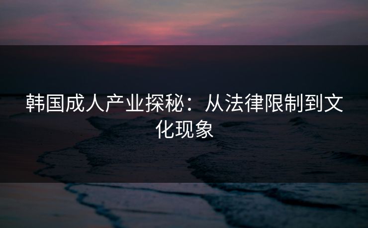 韩国成人产业探秘:从法律限制到文化现象