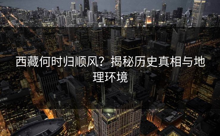 西藏何时归顺风?揭秘历史真相与地理环境