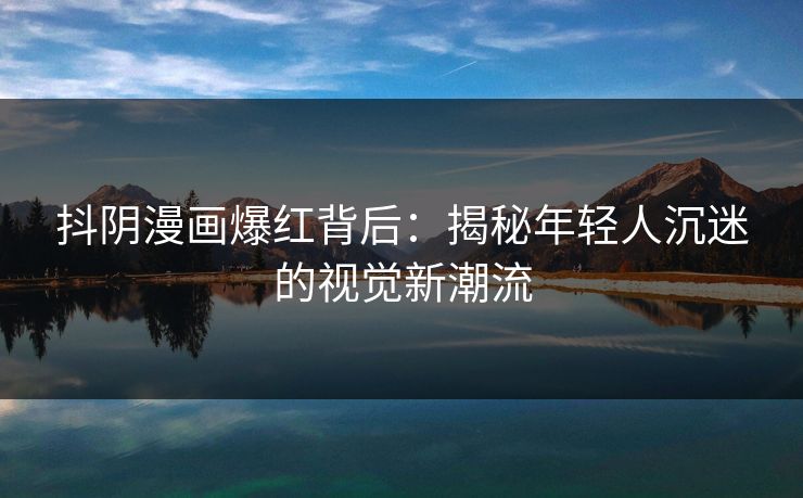 抖阴漫画爆红背后:揭秘年轻人沉迷的视觉新潮流