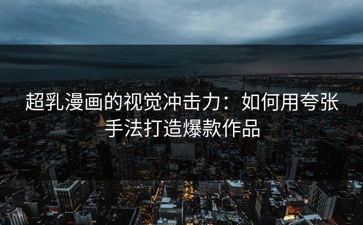 超乳漫画的视觉冲击力:如何用夸张手法打造爆款作品