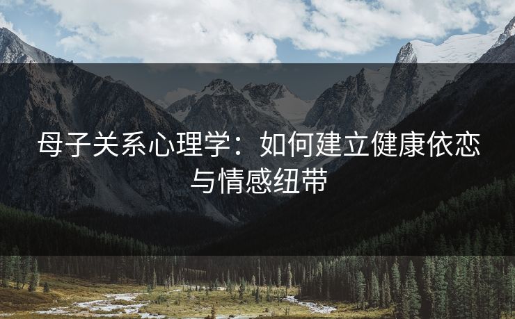 母子关系心理学：如何建立健康依恋与情感纽带