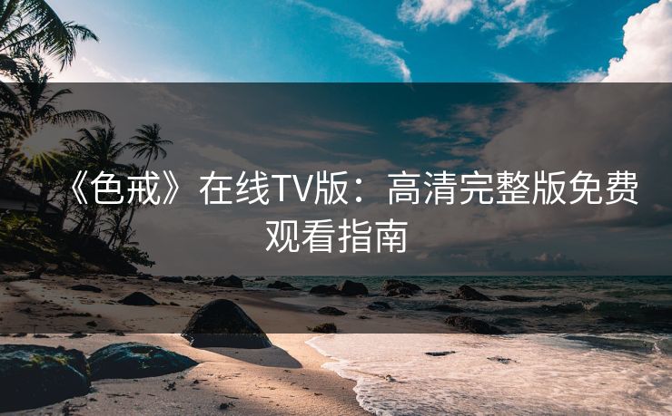 《色戒》在线TV版：高清完整版免费观看指南