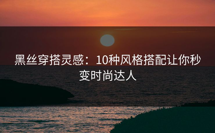 黑丝穿搭灵感:10种风格搭配让你秒变时尚达人