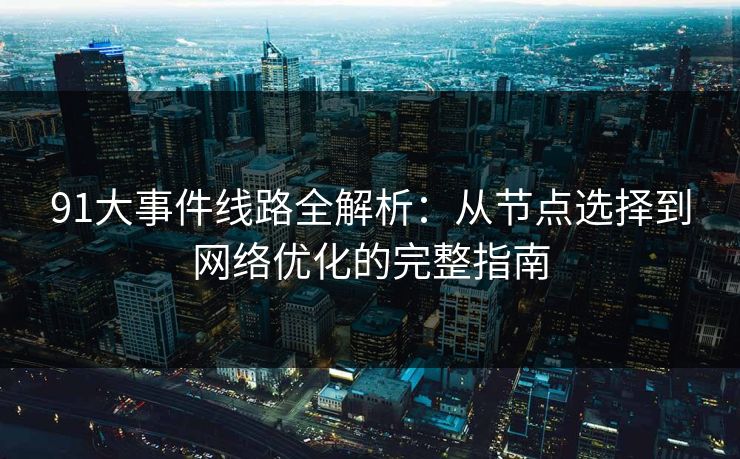 91大事件线路全解析：从节点选择到网络优化的完整指南