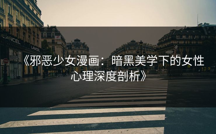 《邪恶少女漫画:暗黑美学下的女性心理深度剖析》