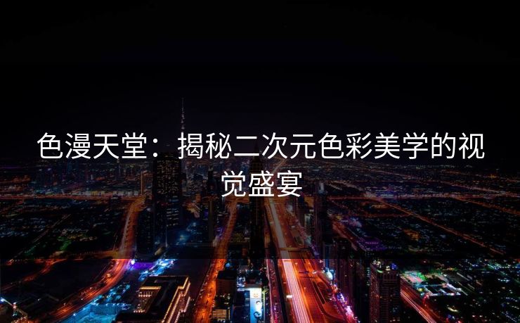 色漫天堂：揭秘二次元色彩美学的视觉盛宴