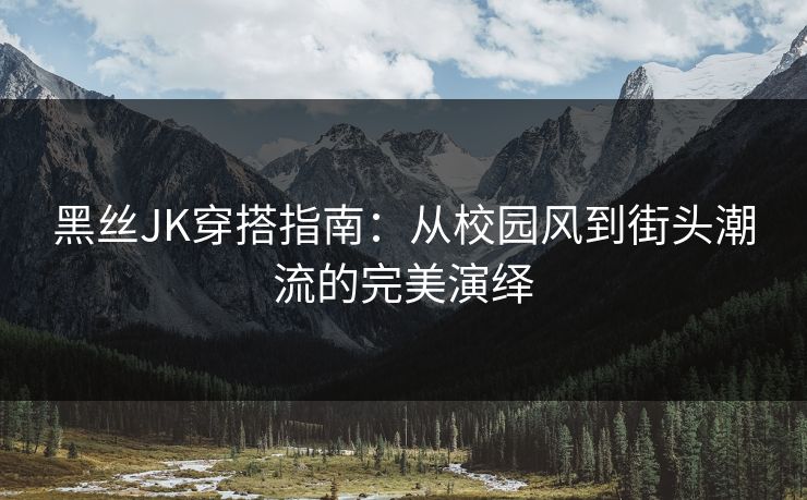 黑丝JK穿搭指南:从校园风到街头潮流的完美演绎