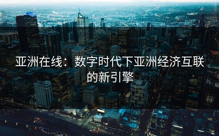 亚洲在线：数字时代下亚洲经济互联的新引擎