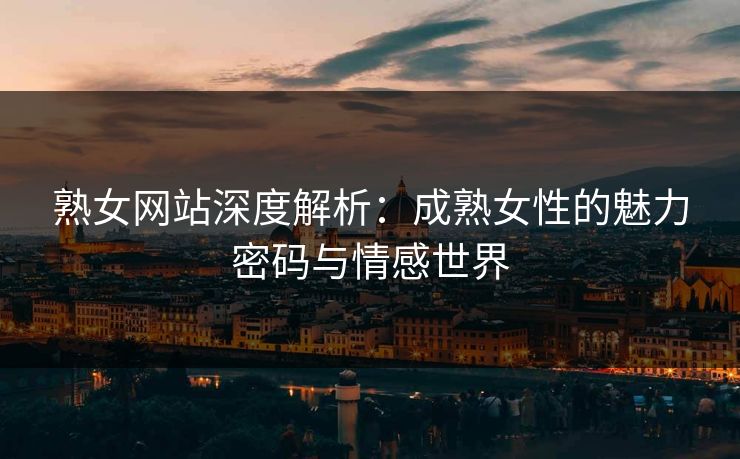 熟女网站深度解析：成熟女性的魅力密码与情感世界