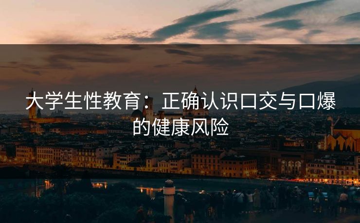 大学生性教育：正确认识口交与口爆的健康风险