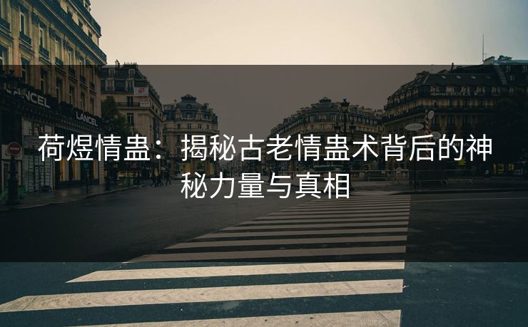 荷煜情蛊：揭秘古老情蛊术背后的神秘力量与真相