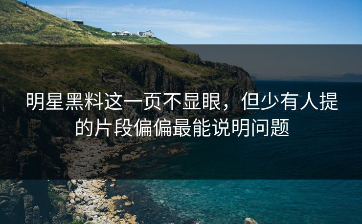 明星黑料这一页不显眼，但少有人提的片段偏偏最能说明问题