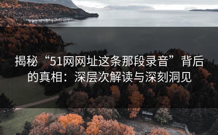 揭秘“51网网址这条那段录音”背后的真相:深层次解读与深刻洞见 揭秘“51网网址这条那段录音”背后的真相:深层次解读与深刻洞见