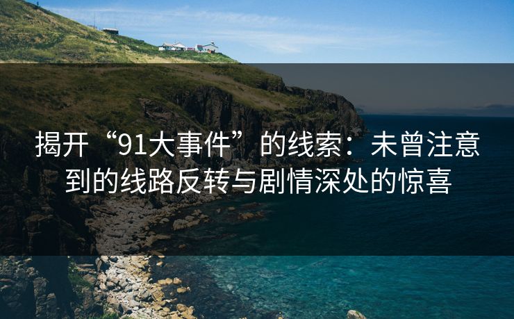 揭开“91大事件”的线索:未曾注意到的线路反转与剧情深处的惊喜 揭开“91大事件”的线索:未曾注意到的线路反转与剧情深处的惊喜