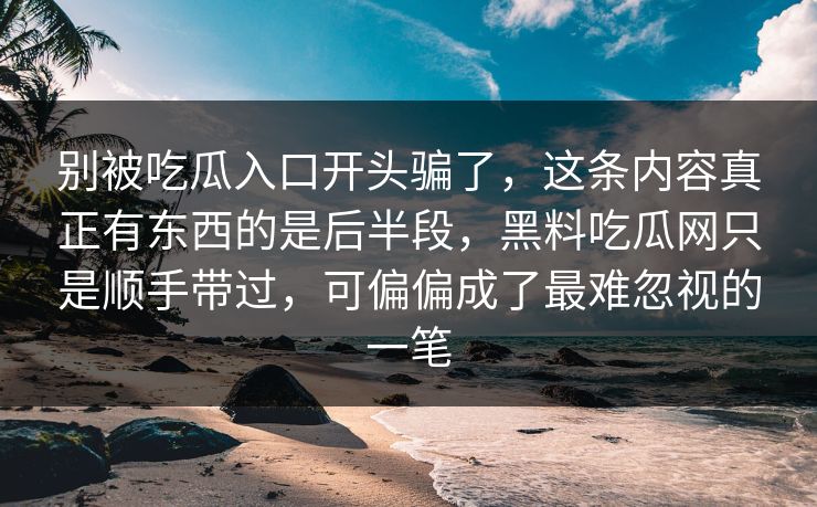别被吃瓜入口开头骗了，这条内容真正有东西的是后半段，黑料吃瓜网只是顺手带过，可偏偏成了最难忽视的一笔