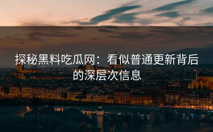 探秘黑料吃瓜网：看似普通更新背后的深层次信息